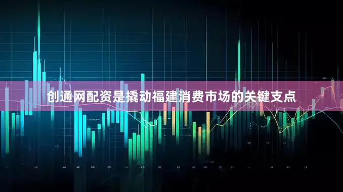 创通网配资是撬动福建消费市场的关键支点