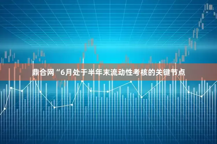 鼎合网“6月处于半年末流动性考核的关键节点