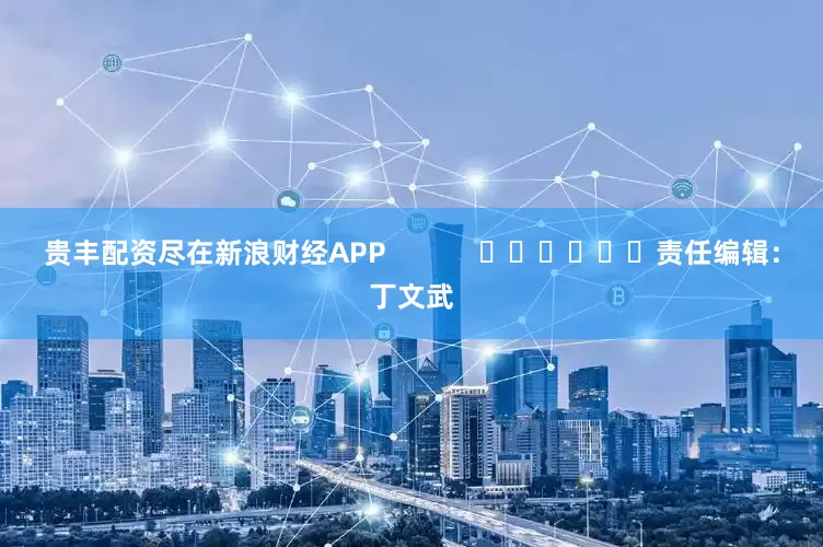 贵丰配资尽在新浪财经APP            						责任编辑：丁文武
