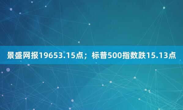 景盛网报19653.15点；标普500指数跌15.13点