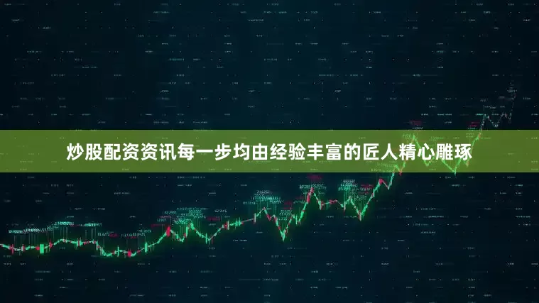 炒股配资资讯每一步均由经验丰富的匠人精心雕琢
