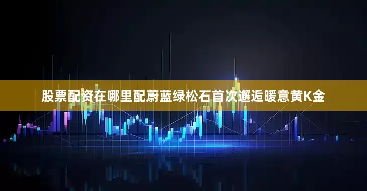 股票配资在哪里配蔚蓝绿松石首次邂逅暖意黄K金