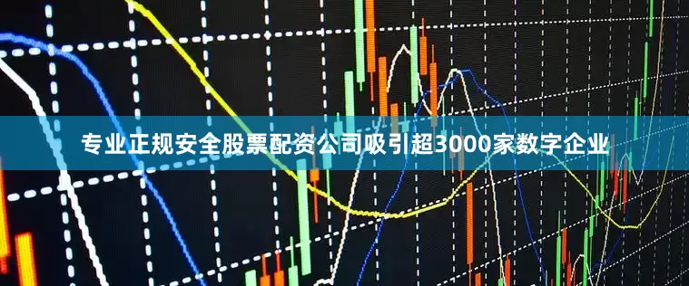 专业正规安全股票配资公司吸引超3000家数字企业
