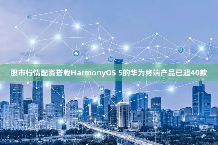股市行情配资搭载HarmonyOS 5的华为终端产品已超40款