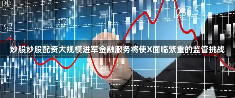 炒股炒股配资大规模进军金融服务将使X面临繁重的监管挑战