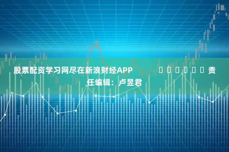 股票配资学习网尽在新浪财经APP            						责任编辑：卢昱君