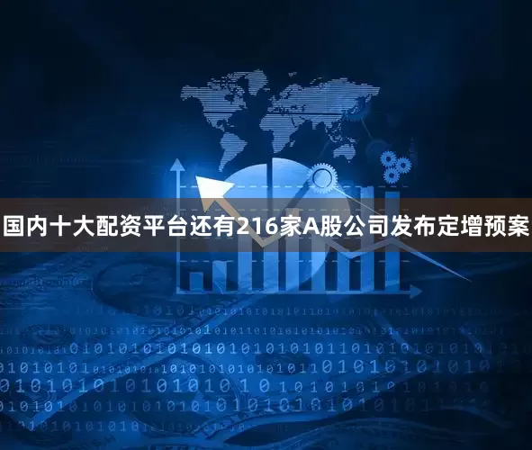 国内十大配资平台还有216家A股公司发布定增预案