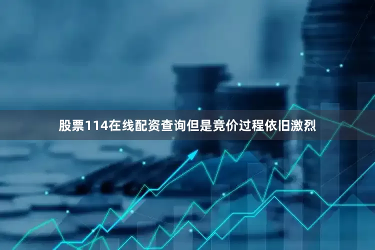 股票114在线配资查询但是竞价过程依旧激烈
