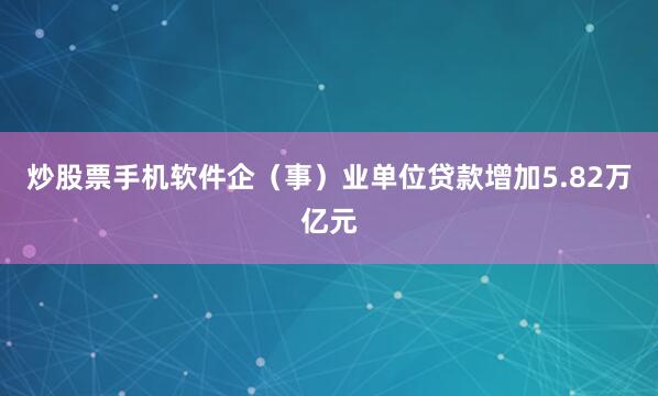 炒股票手机软件企（事）业单位贷款增加5.82万亿元