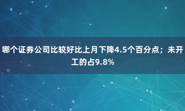 哪个证券公司比较好比上月下降4.5个百分点；未开工的占9.8%