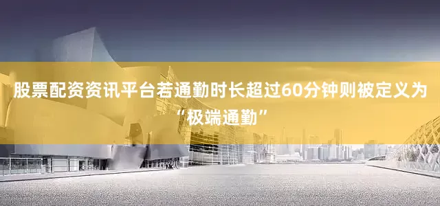 股票配资资讯平台若通勤时长超过60分钟则被定义为“极端通勤”