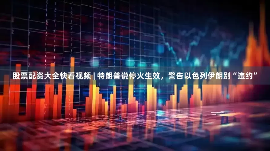 股票配资大全快看视频 | 特朗普说停火生效，警告以色列伊朗别“违约”