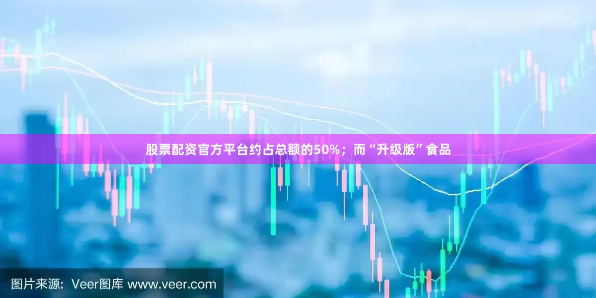 股票配资官方平台约占总额的50%；而“升级版”食品