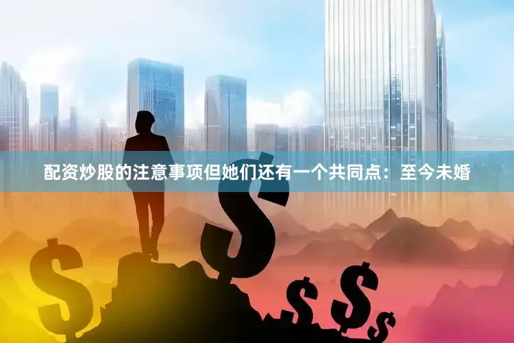 配资炒股的注意事项但她们还有一个共同点：至今未婚