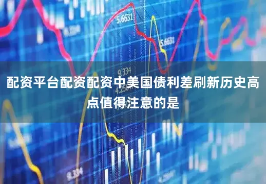 配资平台配资配资　　中美国债利差刷新历史高点　　值得注意的是