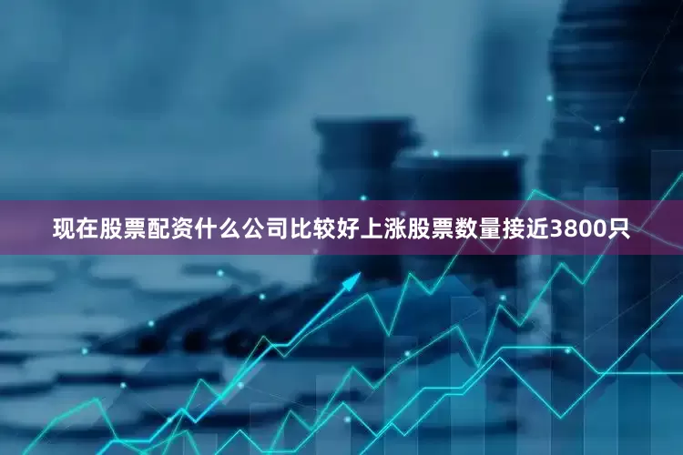 现在股票配资什么公司比较好上涨股票数量接近3800只