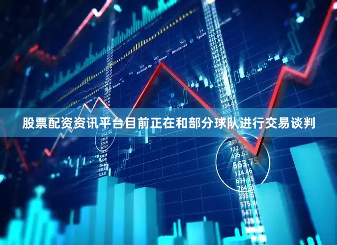 股票配资资讯平台目前正在和部分球队进行交易谈判