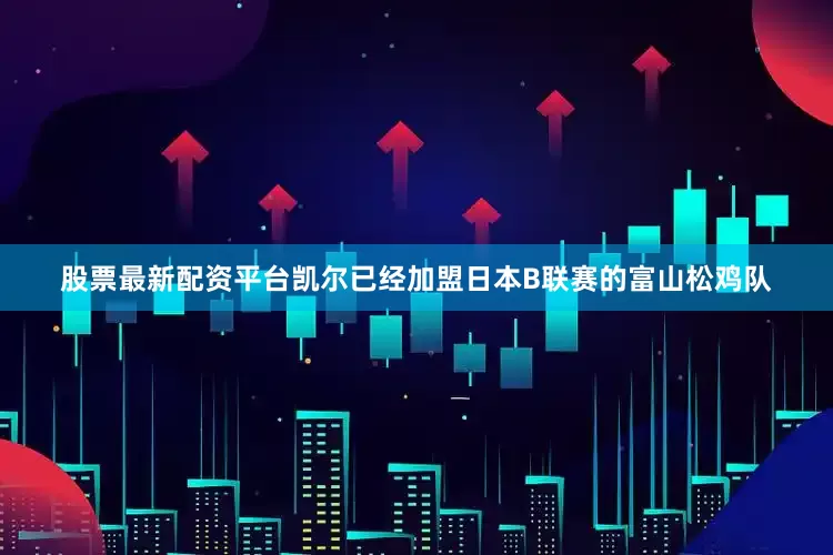 股票最新配资平台凯尔已经加盟日本B联赛的富山松鸡队