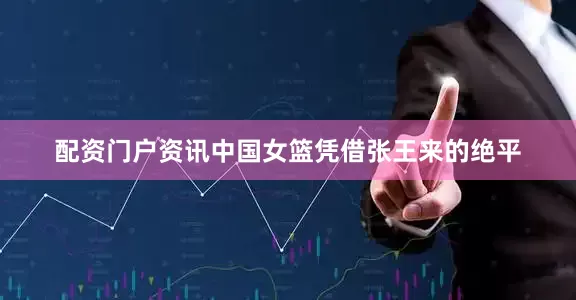 配资门户资讯中国女篮凭借张王来的绝平