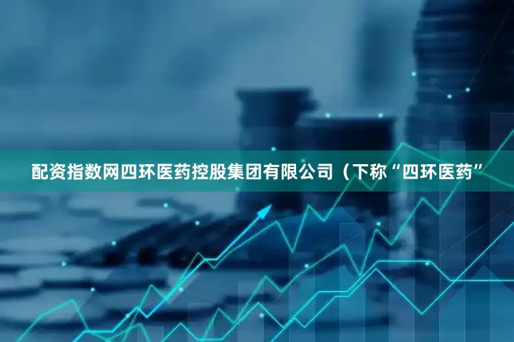 配资指数网四环医药控股集团有限公司（下称“四环医药”