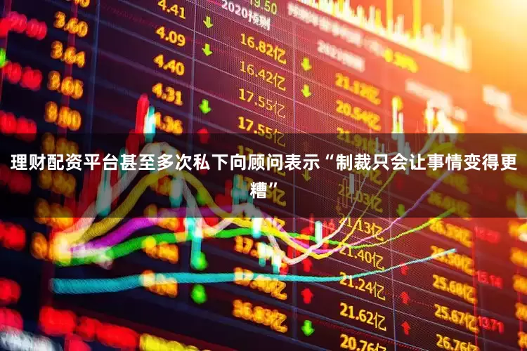 理财配资平台甚至多次私下向顾问表示“制裁只会让事情变得更糟”