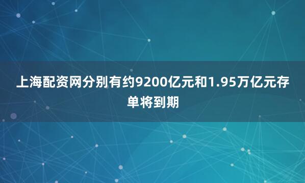 上海配资网分别有约9200亿元和1.95万亿元存单将到期