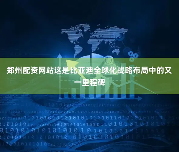 郑州配资网站这是比亚迪全球化战略布局中的又一里程碑