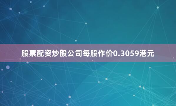 股票配资炒股公司每股作价0.3059港元