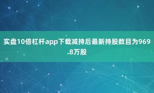 实盘10倍杠杆app下载减持后最新持股数目为969.8万股