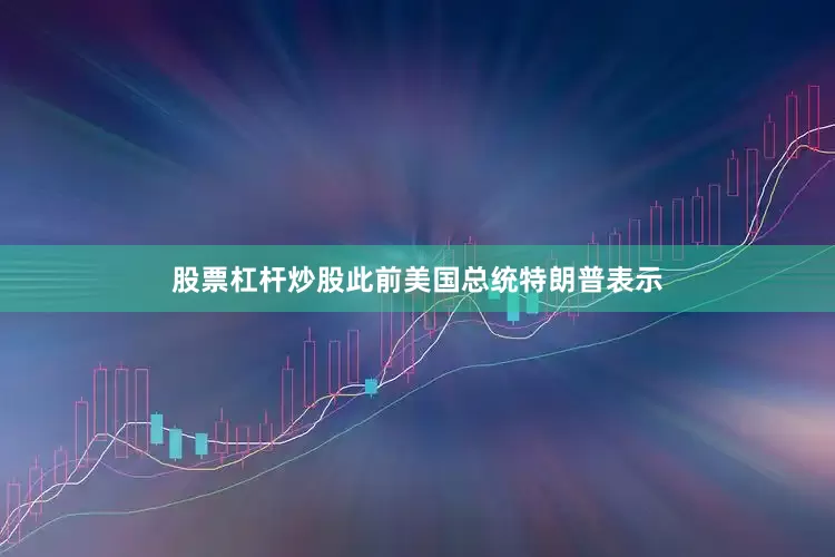 股票杠杆炒股此前美国总统特朗普表示