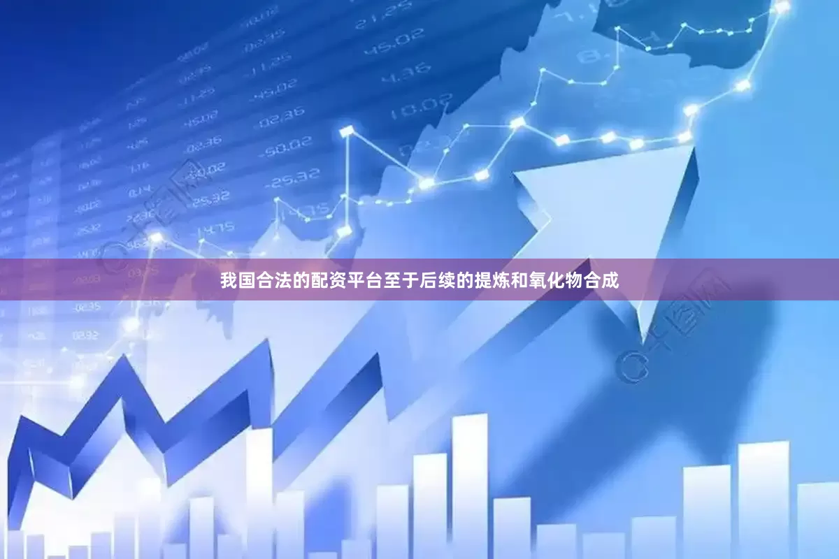我国合法的配资平台至于后续的提炼和氧化物合成