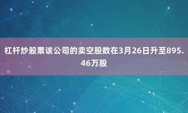 杠杆炒股票该公司的卖空股数在3月26日升至895.46万股
