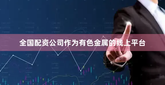 全国配资公司作为有色金属的线上平台