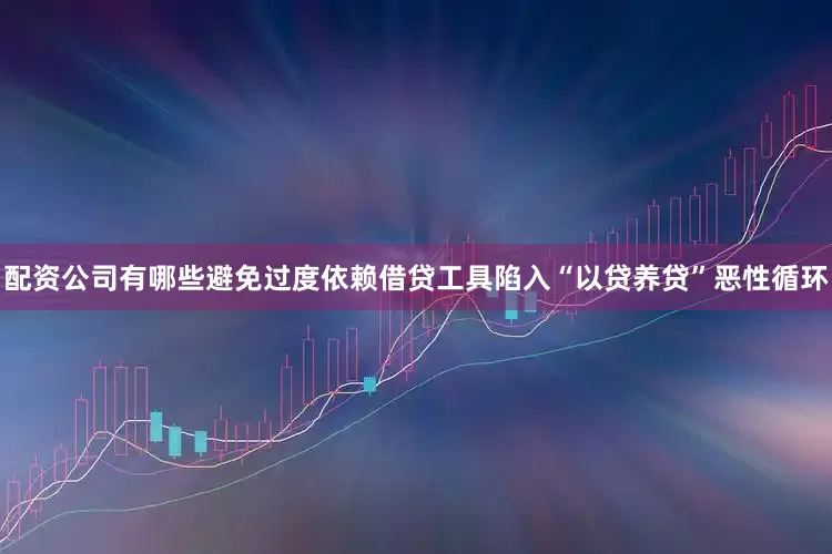 配资公司有哪些避免过度依赖借贷工具陷入“以贷养贷”恶性循环