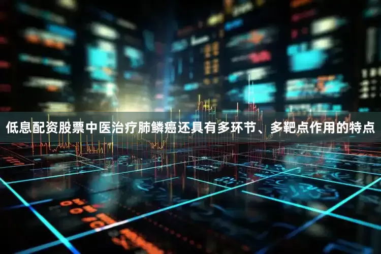 低息配资股票中医治疗肺鳞癌还具有多环节、多靶点作用的特点
