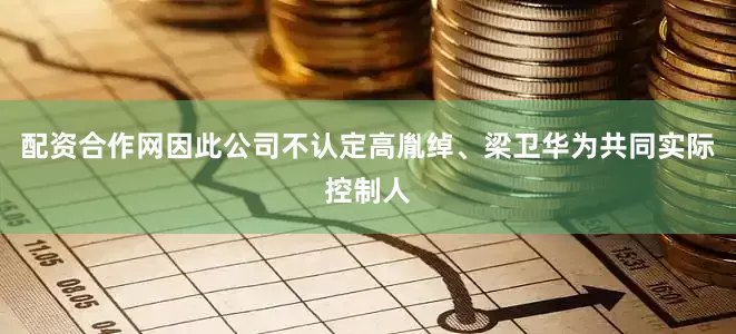 配资合作网因此公司不认定高胤绰、梁卫华为共同实际控制人