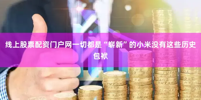 线上股票配资门户网一切都是“崭新”的小米没有这些历史包袱