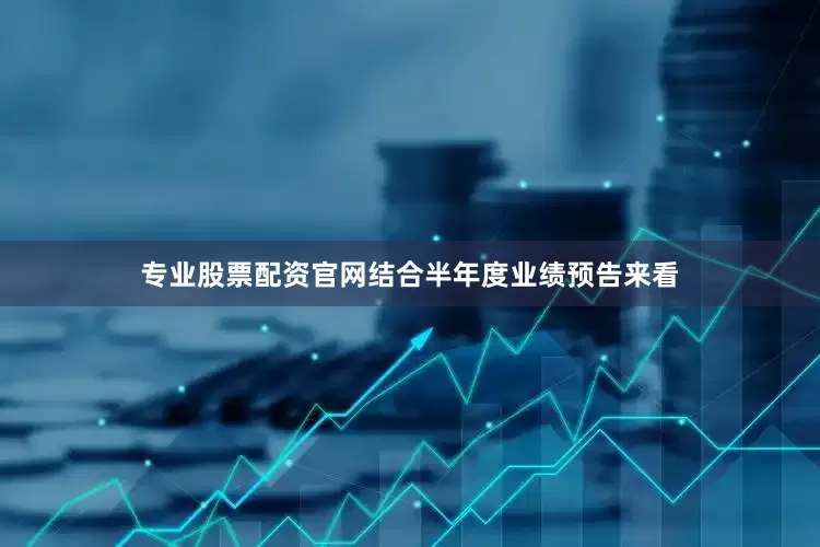 专业股票配资官网结合半年度业绩预告来看