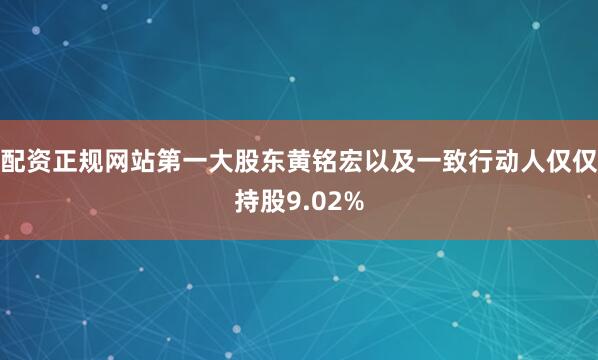 配资正规网站第一大股东黄铭宏以及一致行动人仅仅持股9.02%