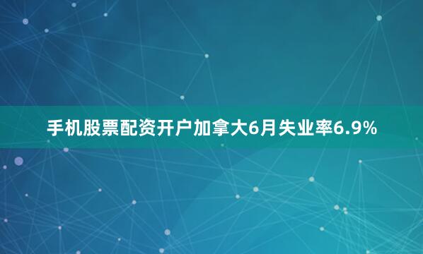手机股票配资开户加拿大6月失业率6.9%
