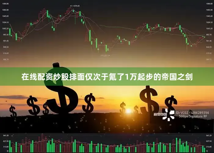 在线配资炒股排面仅次于氪了1万起步的帝国之剑