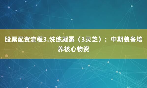 股票配资流程3.洗练凝露（3灵芝）：中期装备培养核心物资