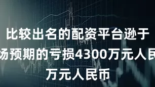 比较出名的配资平台逊于市场预期的亏损4300万元人民币