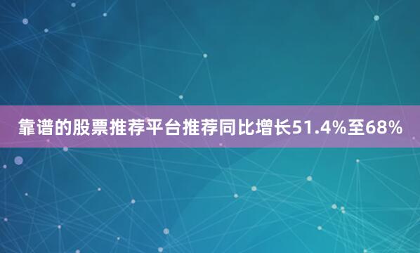 靠谱的股票推荐平台推荐同比增长51.4%至68%