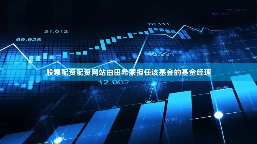股票配资配资网站由田希蒙担任该基金的基金经理