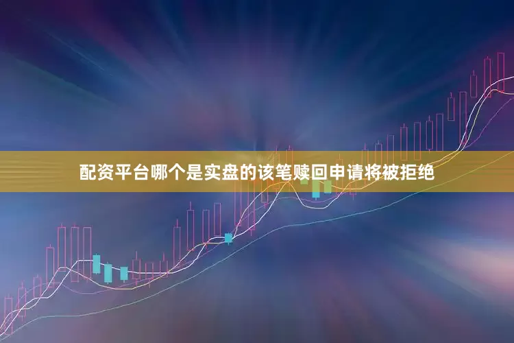配资平台哪个是实盘的该笔赎回申请将被拒绝