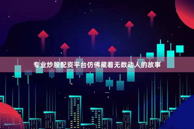 专业炒股配资平台仿佛藏着无数动人的故事