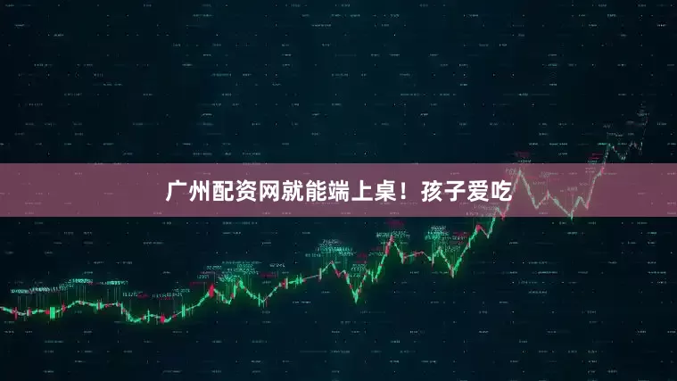 广州配资网就能端上桌！孩子爱吃