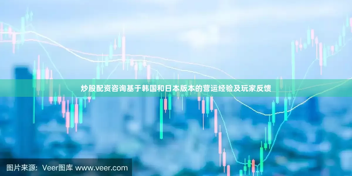 炒股配资咨询基于韩国和日本版本的营运经验及玩家反馈