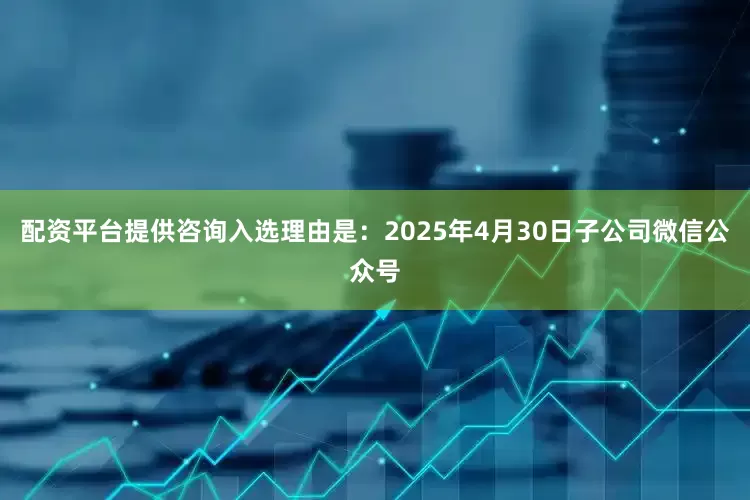 配资平台提供咨询入选理由是：2025年4月30日子公司微信公众号